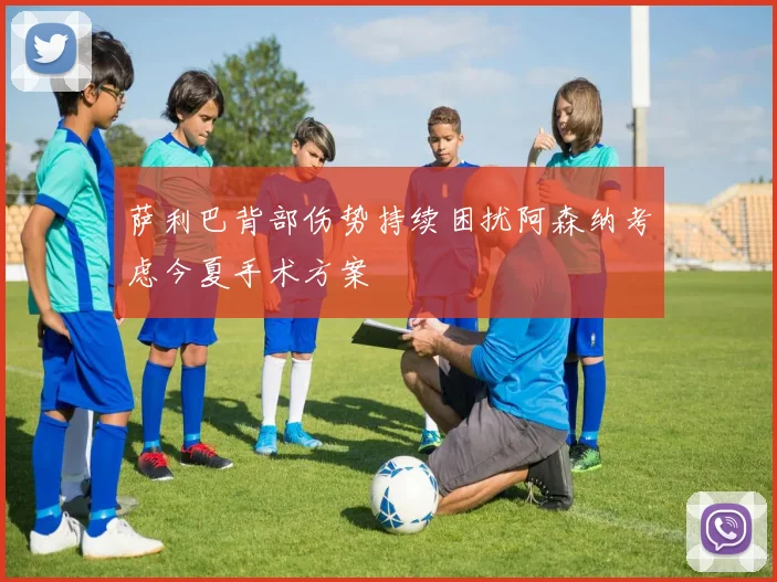 萨利巴背部伤势持续困扰阿森纳考虑今夏手术方案