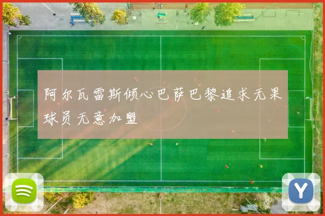 阿尔瓦雷斯倾心巴萨巴黎追求无果球员无意加盟