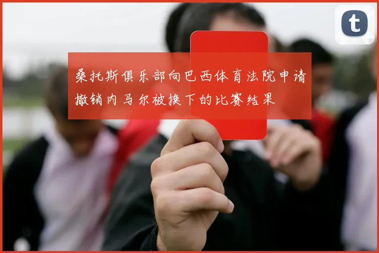 桑托斯俱乐部向巴西体育法院申请撤销内马尔被换下的比赛结果