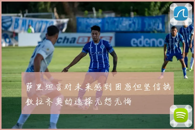 萨里坦言对未来感到困惑但坚信执教拉齐奥的选择无怨无悔