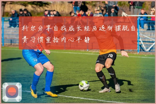 科尔分享自我成长经历逐渐摆脱自责习惯重拾内心平静
