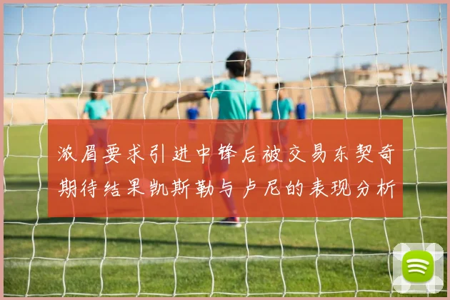 浓眉要求引进中锋后被交易东契奇期待结果凯斯勒与卢尼的表现分析
