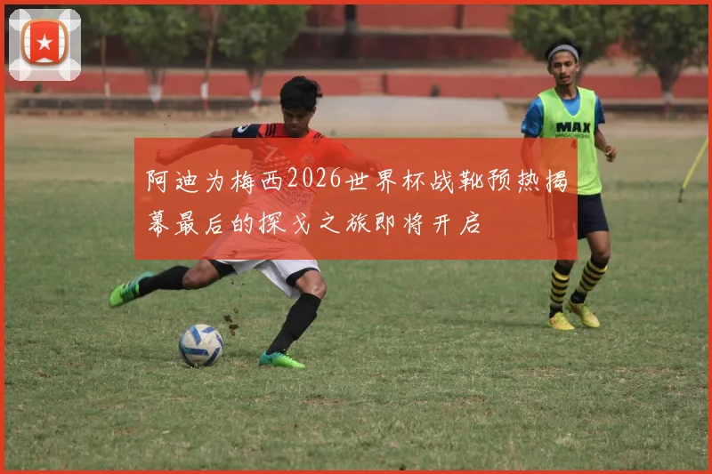 阿迪为梅西2026世界杯战靴预热揭幕最后的探戈之旅即将开启
