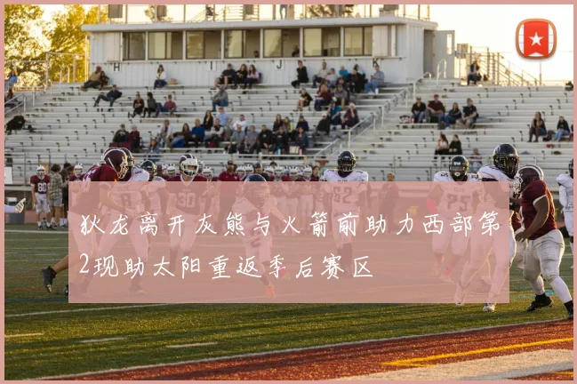 狄龙离开灰熊与火箭前助力西部第2现助太阳重返季后赛区