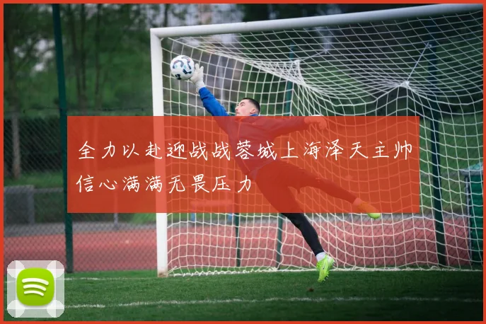 全力以赴迎战战蓉城上海泽天主帅信心满满无畏压力