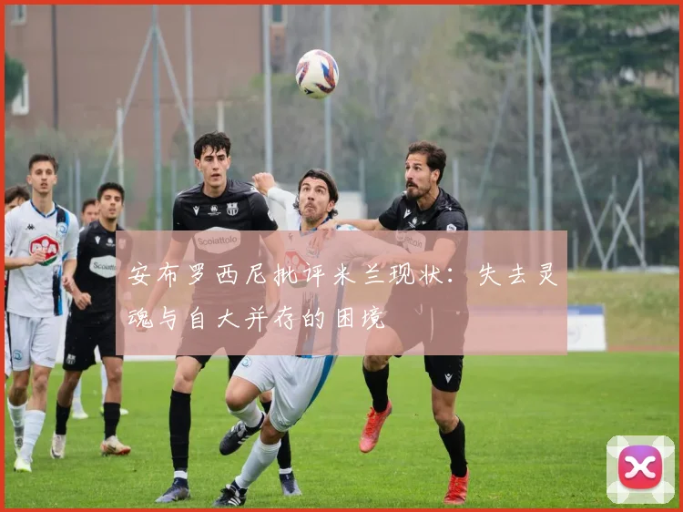 安布罗西尼批评米兰现状：失去灵魂与自大并存的困境