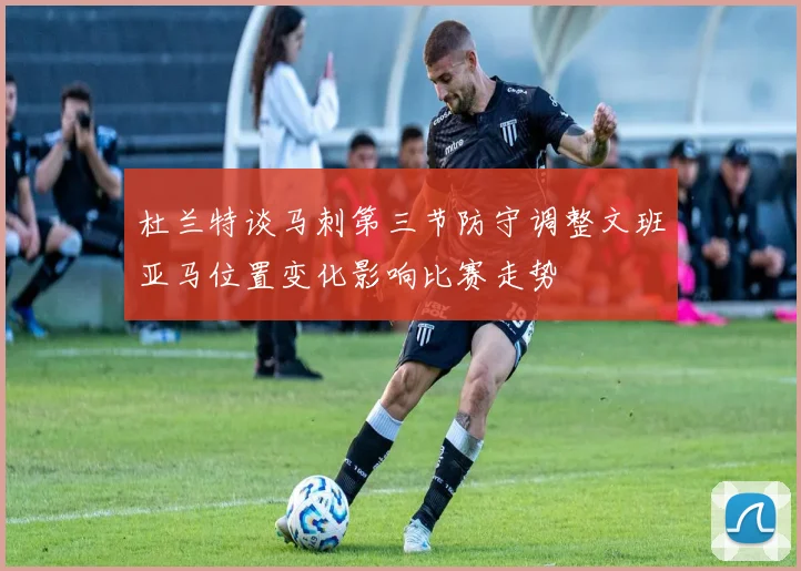 杜兰特谈马刺第三节防守调整文班亚马位置变化影响比赛走势
