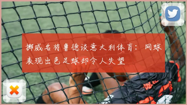 挪威名将鲁德谈意大利体育：网球表现出色足球却令人失望