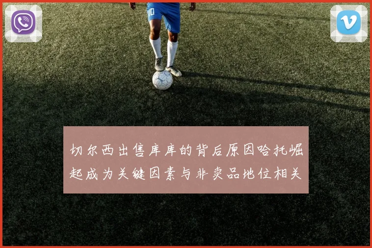 切尔西出售库库的背后原因哈托崛起成为关键因素与非卖品地位相关