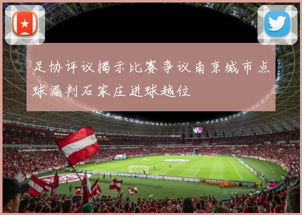 足协评议揭示比赛争议南京城市点球漏判石家庄进球越位