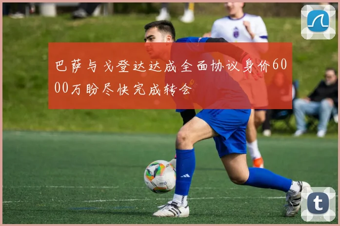巴萨与戈登达达成全面协议身价6000万盼尽快完成转会