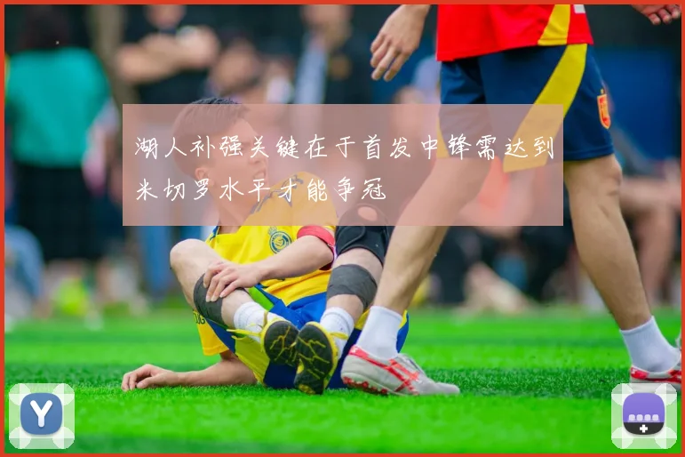 湖人补强关键在于首发中锋需达到米切罗水平才能争冠
