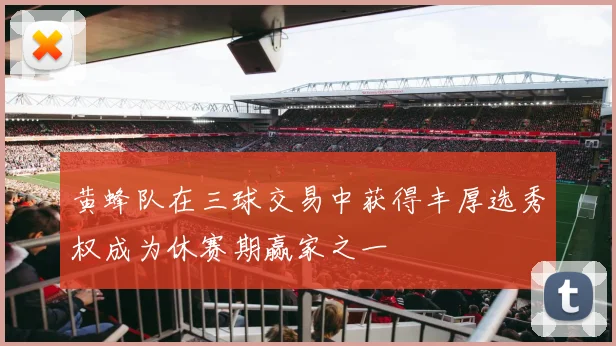 黄蜂队在三球交易中获得丰厚选秀权成为休赛期赢家之一