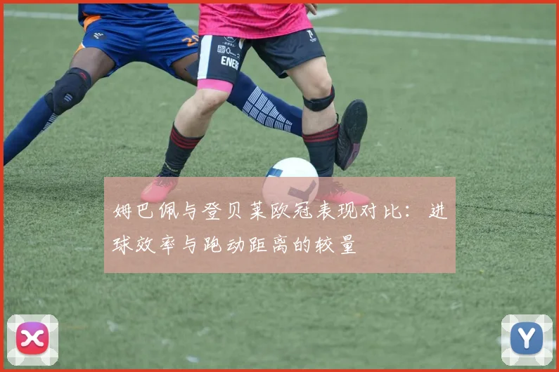 姆巴佩与登贝莱欧冠表现对比：进球效率与跑动距离的较量