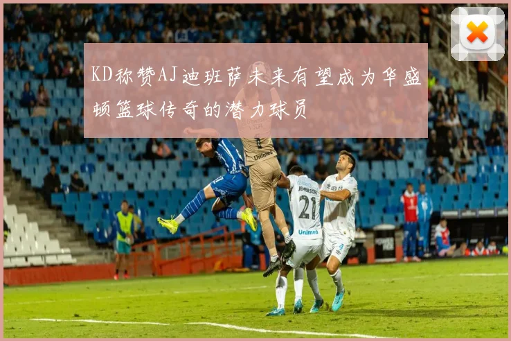 KD称赞AJ迪班萨未来有望成为华盛顿篮球传奇的潜力球员