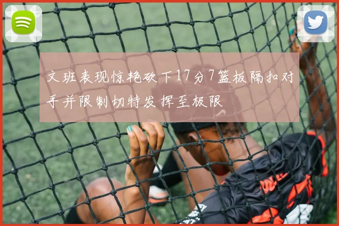 文班表现惊艳砍下17分7篮板隔扣对手并限制切特发挥至极限