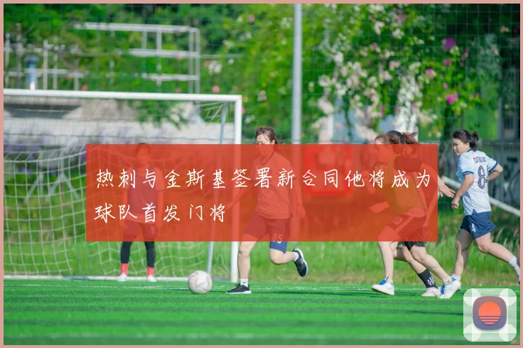 热刺与金斯基签署新合同他将成为球队首发门将
