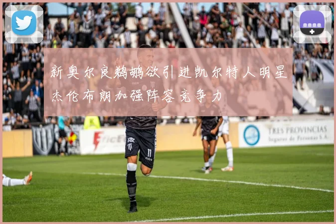 新奥尔良鹈鹕欲引进凯尔特人明星杰伦布朗加强阵容竞争力
