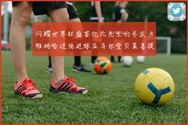 闪耀世界杯盛宴亿元先生们齐发力维姆哈连场进球亚马尔登贝莱喜提首球