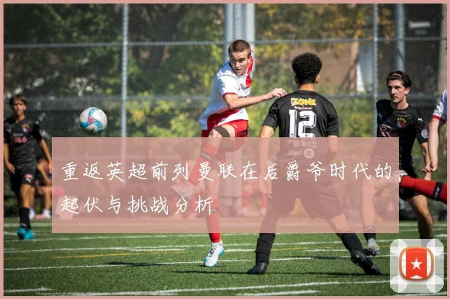 重返英超前列曼联在后爵爷时代的起伏与挑战分析