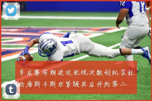 季后赛布朗进攻犯规次数创纪录杜伦唐斯卡斯尔紧随其后并列第二