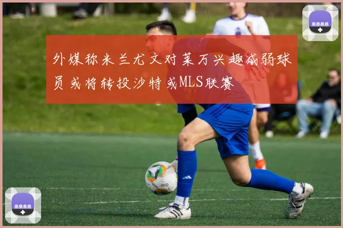外媒称米兰尤文对莱万兴趣减弱球员或将转投沙特或MLS联赛