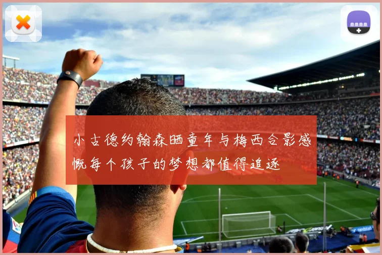 小古德约翰森晒童年与梅西合影感慨每个孩子的梦想都值得追逐