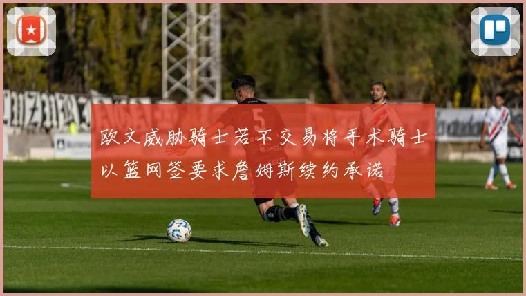 欧文威胁骑士若不交易将手术骑士以篮网签要求詹姆斯续约承诺