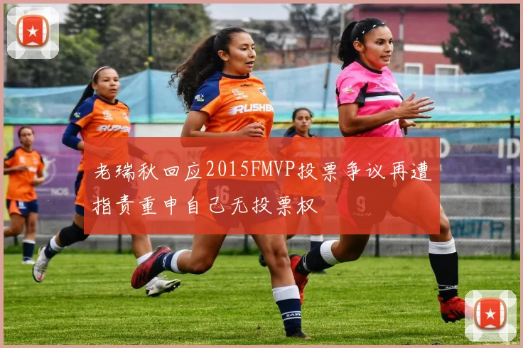 老瑞秋回应2015FMVP投票争议再遭指责重申自己无投票权